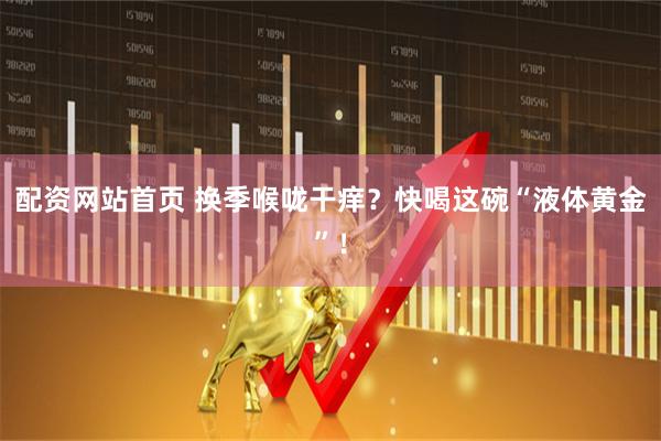 配资网站首页 换季喉咙干痒？快喝这碗“液体黄金”！