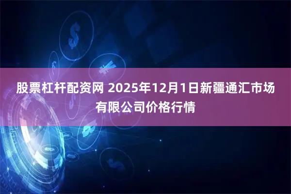 股票杠杆配资网 2025年12月1日新疆通汇市场有限公司价格行情