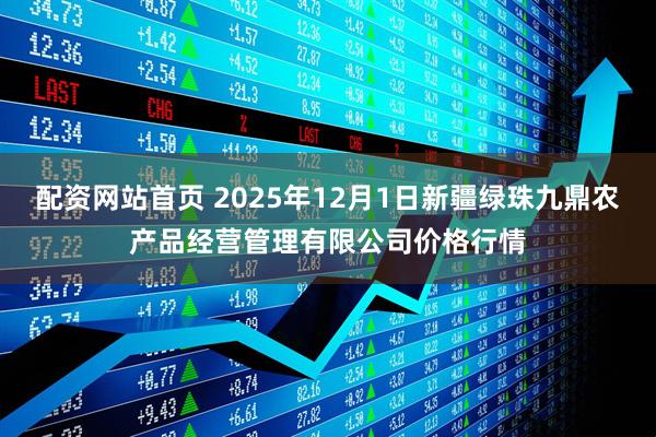 配资网站首页 2025年12月1日新疆绿珠九鼎农产品经营管理有限公司价格行情