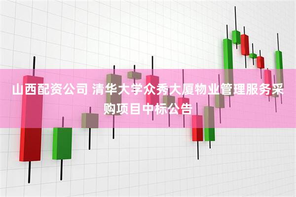 山西配资公司 清华大学众秀大厦物业管理服务采购项目中标公告