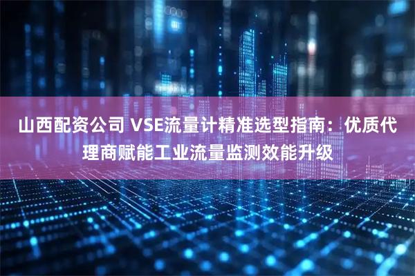 山西配资公司 VSE流量计精准选型指南：优质代理商赋能工业流量监测效能升级