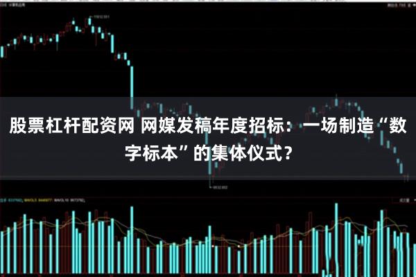 股票杠杆配资网 网媒发稿年度招标：一场制造“数字标本”的集体仪式？