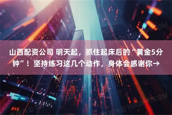 山西配资公司 明天起，抓住起床后的“黄金5分钟”！坚持练习这几个动作，身体会感谢你→