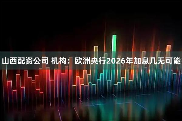 山西配资公司 机构：欧洲央行2026年加息几无可能