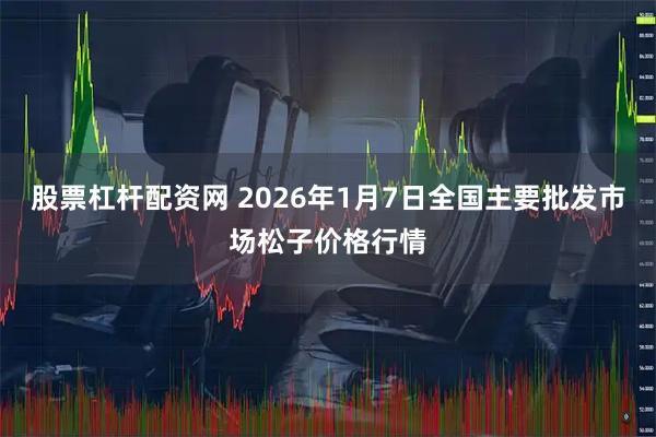 股票杠杆配资网 2026年1月7日全国主要批发市场松子价格行情