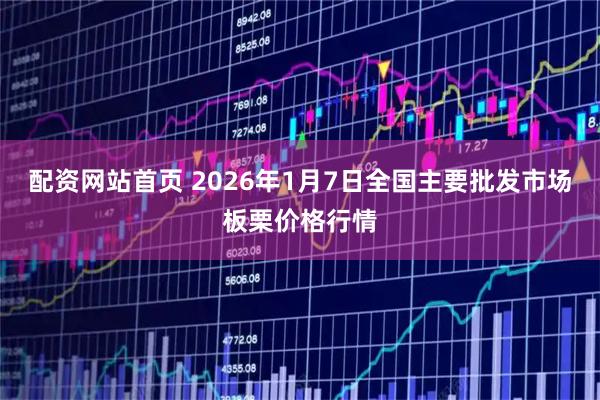 配资网站首页 2026年1月7日全国主要批发市场板栗价格行情
