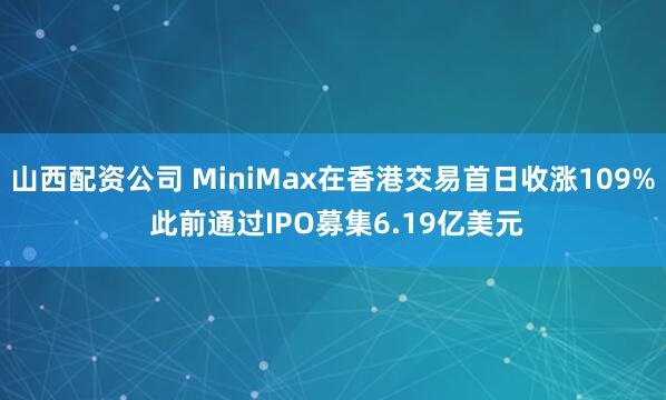 山西配资公司 MiniMax在香港交易首日收涨109% 此前通过IPO募集6.19亿美元