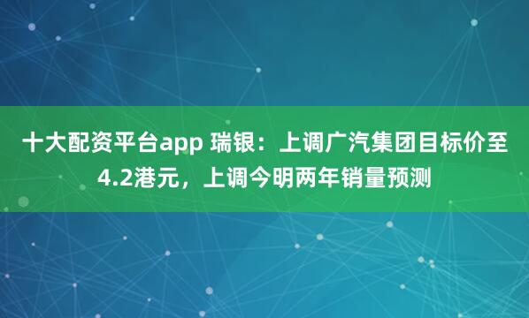 十大配资平台app 瑞银：上调广汽集团目标价至4.2港元，上调今明两年销量预测