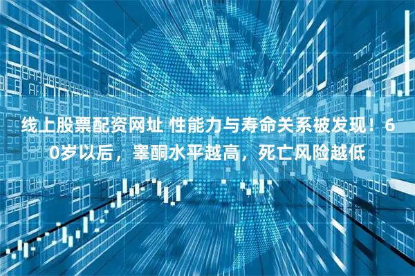 线上股票配资网址 性能力与寿命关系被发现！60岁以后，睾酮水平越高，死亡风险越低