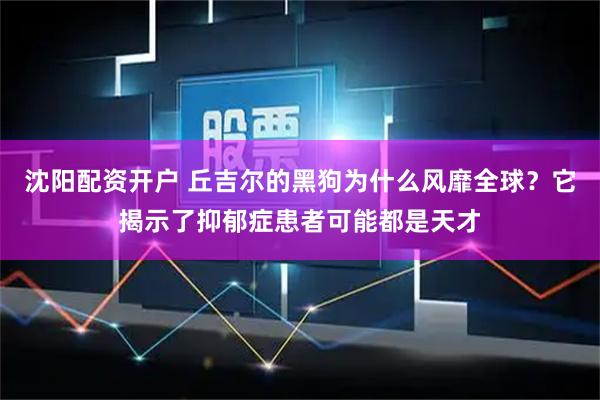 沈阳配资开户 丘吉尔的黑狗为什么风靡全球？它揭示了抑郁症患者可能都是天才