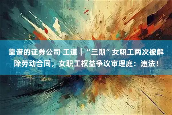 靠谱的证券公司 工道|“三期”女职工两次被解除劳动合同,女职工权益争议审理庭:违法!