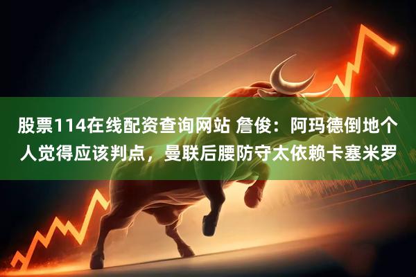 股票114在线配资查询网站 詹俊:阿玛德倒地个人觉得应该判点,曼联后腰防守太依赖卡塞米罗