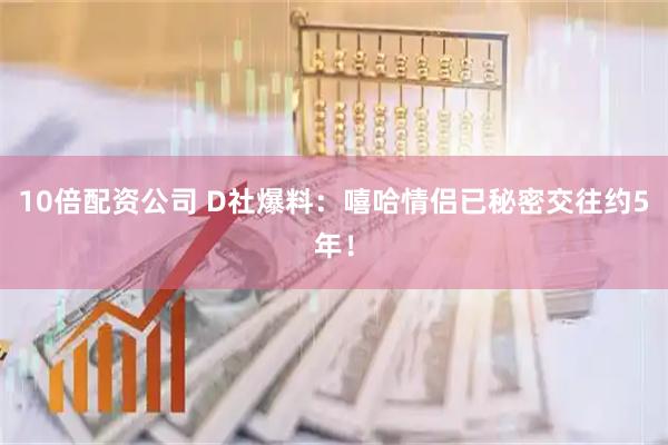 10倍配资公司 D社爆料:嘻哈情侣已秘密交往约5年!