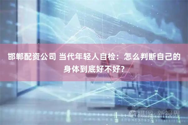 邯郸配资公司 当代年轻人自检:怎么判断自己的身体到底好不好?
