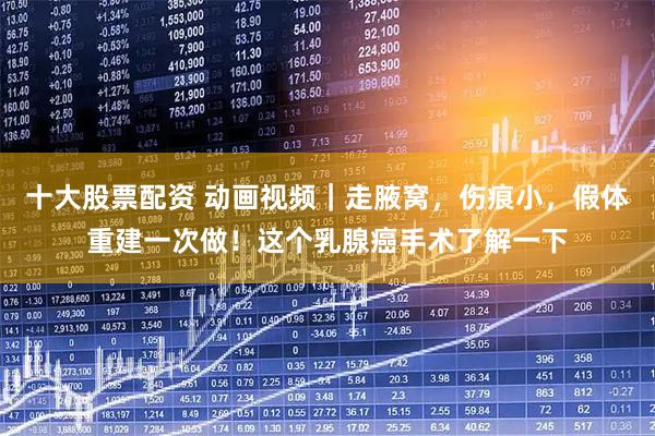 十大股票配资 动画视频｜走腋窝，伤痕小，假体重建一次做！这个乳腺癌手术了解一下