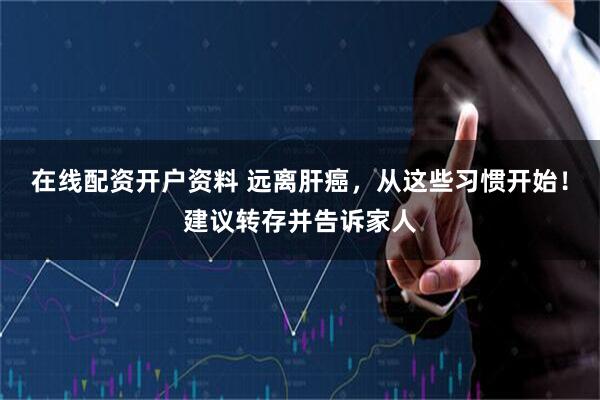 在线配资开户资料 远离肝癌，从这些习惯开始！建议转存并告诉家人