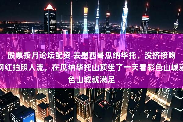 股票按月论坛配资 去墨西哥瓜纳华托，没挤接吻巷的网红拍照人流，在瓜纳华托山顶坐了一天看彩色山城就满足