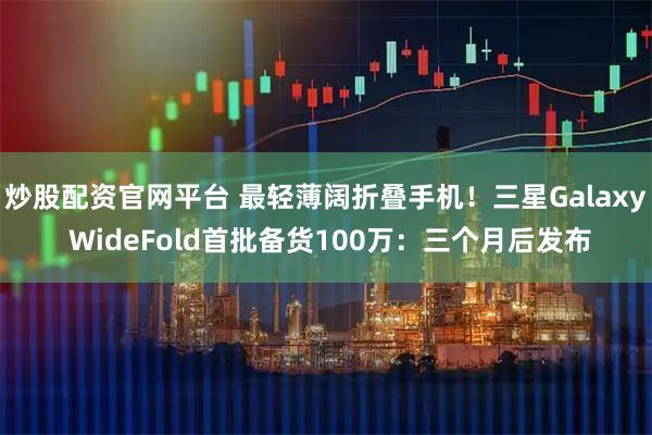 炒股配资官网平台 最轻薄阔折叠手机！三星Galaxy WideFold首批备货100万：三个月后发布