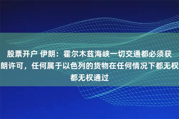 股票开户 伊朗：霍尔木兹海峡一切交通都必须获得伊朗许可，任何属于以色列的货物在任何情况下都无权通过