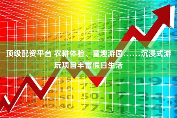 顶级配资平台 农耕体验、童趣游园……沉浸式游玩项目丰富假日生活