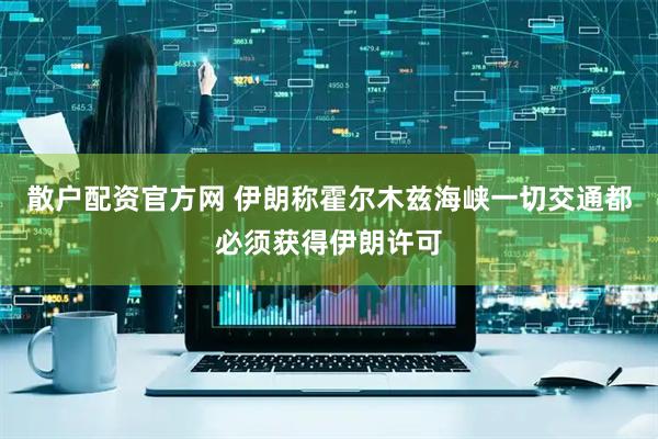 散户配资官方网 伊朗称霍尔木兹海峡一切交通都必须获得伊朗许可