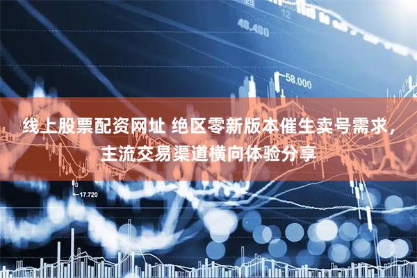 线上股票配资网址 绝区零新版本催生卖号需求，主流交易渠道横向体验分享