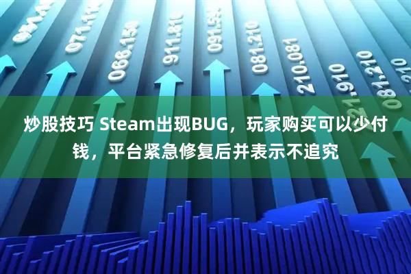 炒股技巧 Steam出现BUG，玩家购买可以少付钱，平台紧急修复后并表示不追究