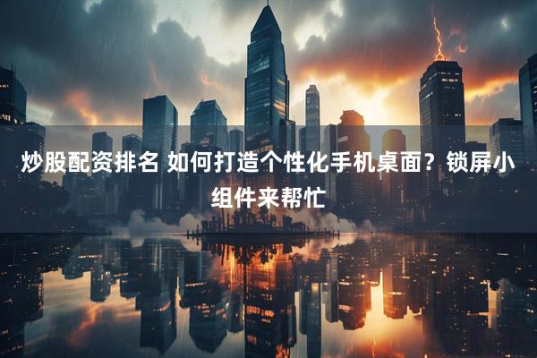 炒股配资排名 如何打造个性化手机桌面？锁屏小组件来帮忙