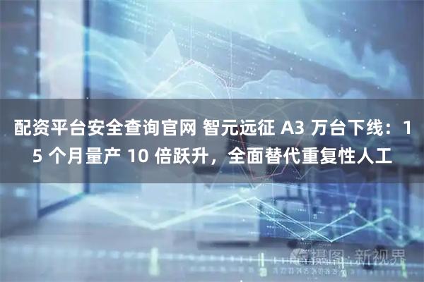 配资平台安全查询官网 智元远征 A3 万台下线：15 个月量产 10 倍跃升，全面替代重复性人工