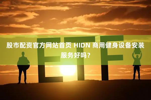股市配资官方网站首页 HIDN 商用健身设备安装服务好吗？