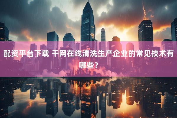 配资平台下载 干网在线清洗生产企业的常见技术有哪些？