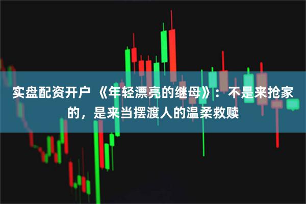 实盘配资开户 《年轻漂亮的继母》：不是来抢家的，是来当摆渡人的温柔救赎
