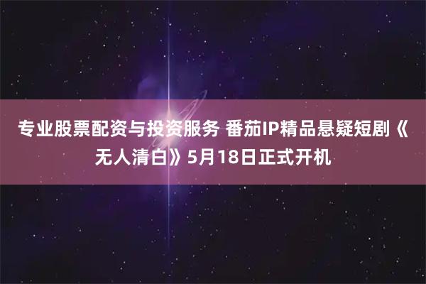 专业股票配资与投资服务 番茄IP精品悬疑短剧《无人清白》5月18日正式开机