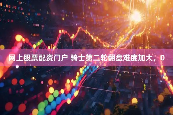 网上股票配资门户 骑士第二轮翻盘难度加大，0