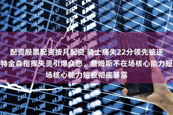 配资股票配资按月配资 骑士痛失22分领先被逆转，主帅阿特金森指挥失灵引爆众怒，詹姆斯不在场核心能力短板彻底暴露
