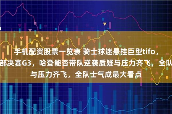 手机配资股票一览表 骑士球迷悬挂巨型tifo，主场呐喊点燃东部决赛G3，哈登能否带队逆袭质疑与压力齐飞，全队士气成最大看点