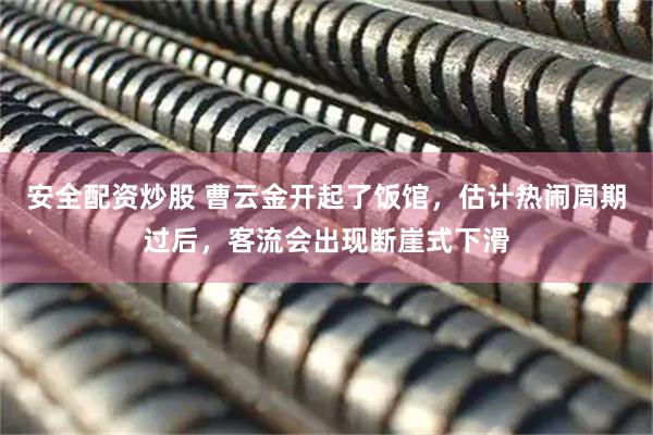 安全配资炒股 曹云金开起了饭馆，估计热闹周期过后，客流会出现断崖式下滑