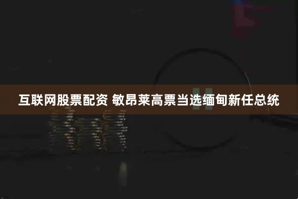 互联网股票配资 敏昂莱高票当选缅甸新任总统