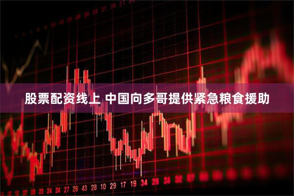股票配资线上 中国向多哥提供紧急粮食援助