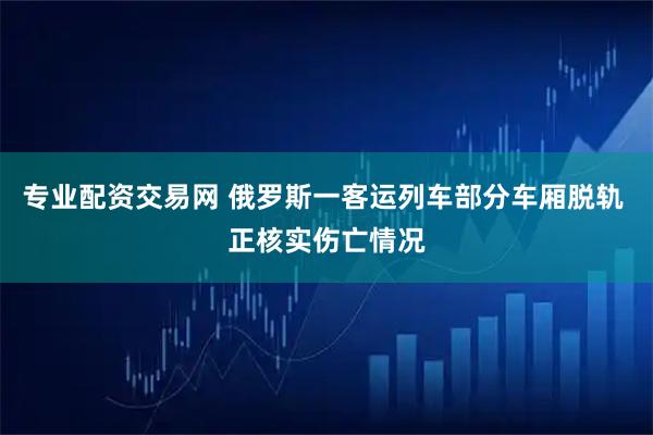 专业配资交易网 俄罗斯一客运列车部分车厢脱轨 正核实伤亡情况