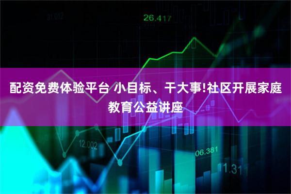 配资免费体验平台 小目标、干大事!社区开展家庭教育公益讲座