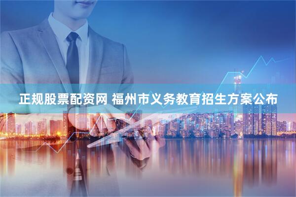正规股票配资网 福州市义务教育招生方案公布