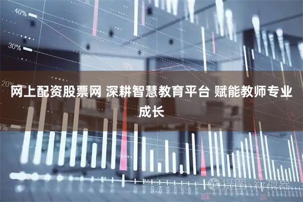 网上配资股票网 深耕智慧教育平台 赋能教师专业成长