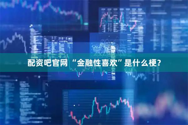 配资吧官网 “金融性喜欢”是什么梗？
