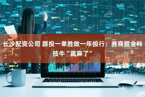 长沙配资公司 跟投一单胜做一年投行：券商掘金科技牛“赢麻了”