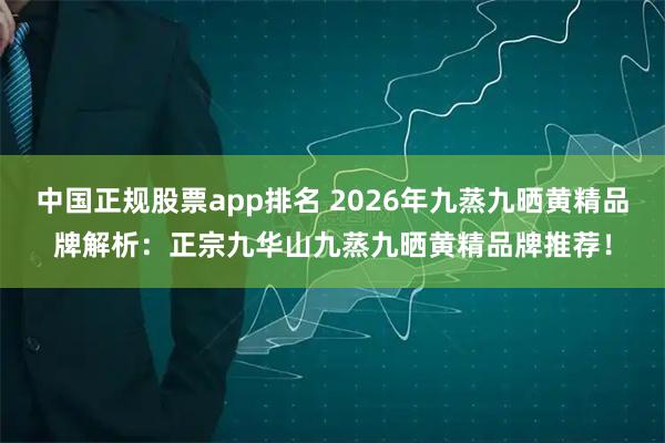 中国正规股票app排名 2026年九蒸九晒黄精品牌解析：正宗九华山九蒸九晒黄精品牌推荐！