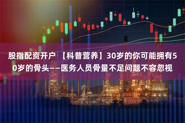 股指配资开户 【科普营养】30岁的你可能拥有50岁的骨头——医务人员骨量不足问题不容忽视