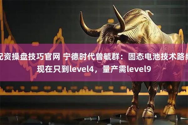 配资操盘技巧官网 宁德时代曾毓群：固态电池技术路线现在只到level4，量产需level9