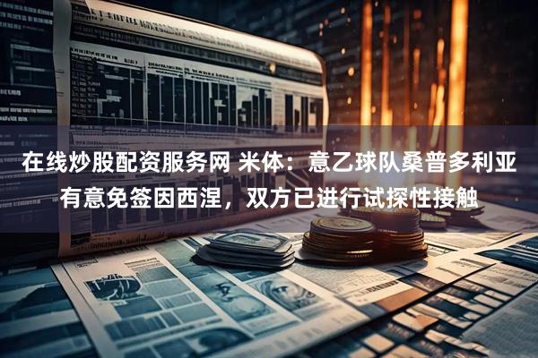 在线炒股配资服务网 米体：意乙球队桑普多利亚有意免签因西涅，双方已进行试探性接触