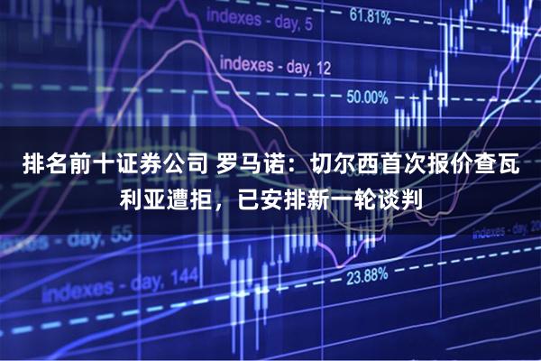 排名前十证券公司 罗马诺：切尔西首次报价查瓦利亚遭拒，已安排新一轮谈判